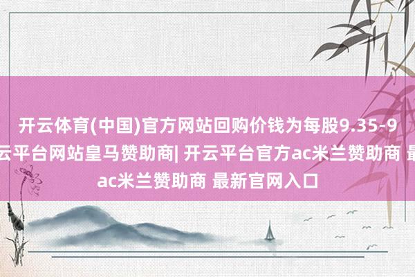 开云体育(中国)官方网站回购价钱为每股9.35-9.48港元-开云平台网站皇马赞助商| 开云平台官方ac米兰赞助商 最新官网入口