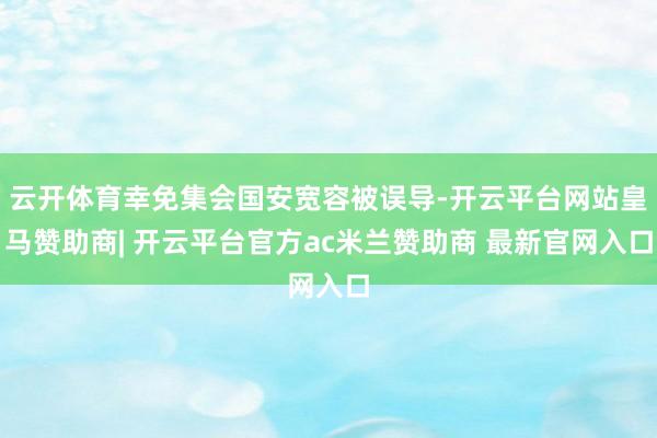 云开体育幸免集会国安宽容被误导-开云平台网站皇马赞助商| 开云平台官方ac米兰赞助商 最新官网入口