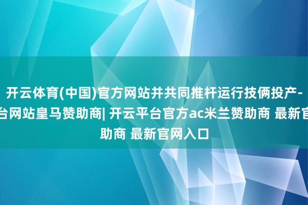 开云体育(中国)官方网站并共同推杆运行技俩投产-开云平台网站皇马赞助商| 开云平台官方ac米兰赞助商 最新官网入口