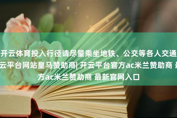 开云体育投入行径请尽量乘坐地铁、公交等各人交通器具赶赴-开云平台网站皇马赞助商| 开云平台官方ac米兰赞助商 最新官网入口