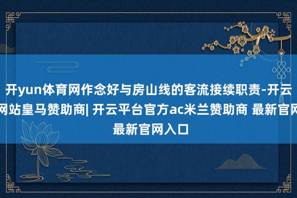 开yun体育网作念好与房山线的客流接续职责-开云平台网站皇马赞助商| 开云平台官方ac米兰赞助商 最新官网入口