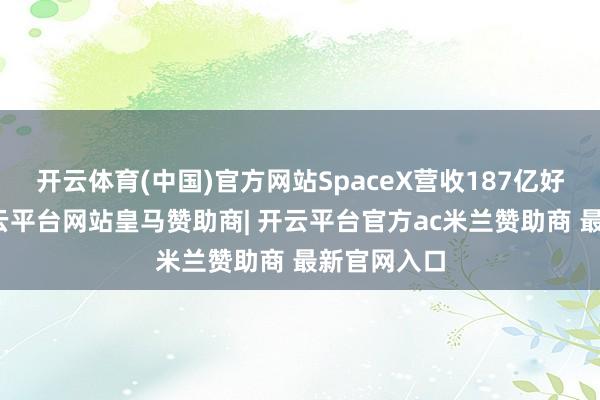 开云体育(中国)官方网站SpaceX营收187亿好意思元-开云平台网站皇马赞助商| 开云平台官方ac米兰赞助商 最新官网入口