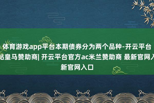 体育游戏app平台本期债券分为两个品种-开云平台网站皇马赞助商| 开云平台官方ac米兰赞助商 最新官网入口