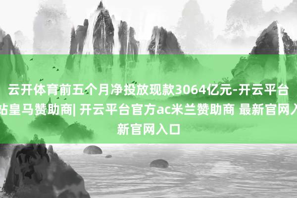 云开体育前五个月净投放现款3064亿元-开云平台网站皇马赞助商| 开云平台官方ac米兰赞助商 最新官网入口