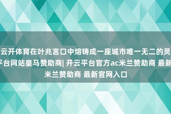 云开体育在叶兆言口中熔铸成一座城市唯一无二的灵魂-开云平台网站皇马赞助商| 开云平台官方ac米兰赞助商 最新官网入口