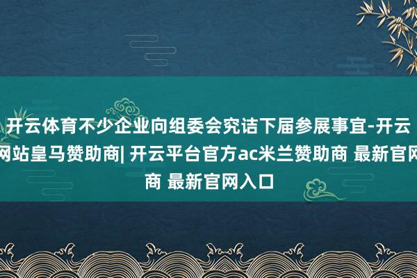 开云体育不少企业向组委会究诘下届参展事宜-开云平台网站皇马赞助商| 开云平台官方ac米兰赞助商 最新官网入口