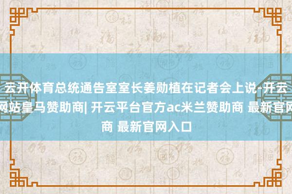 云开体育总统通告室室长姜勋植在记者会上说-开云平台网站皇马赞助商| 开云平台官方ac米兰赞助商 最新官网入口