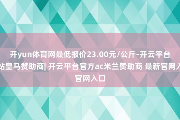开yun体育网最低报价23.00元/公斤-开云平台网站皇马赞助商| 开云平台官方ac米兰赞助商 最新官网入口