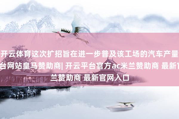 开云体育这次扩招旨在进一步普及该工场的汽车产量-开云平台网站皇马赞助商| 开云平台官方ac米兰赞助商 最新官网入口