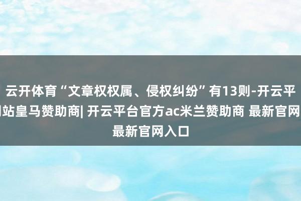 云开体育“文章权权属、侵权纠纷”有13则-开云平台网站皇马赞助商| 开云平台官方ac米兰赞助商 最新官网入口