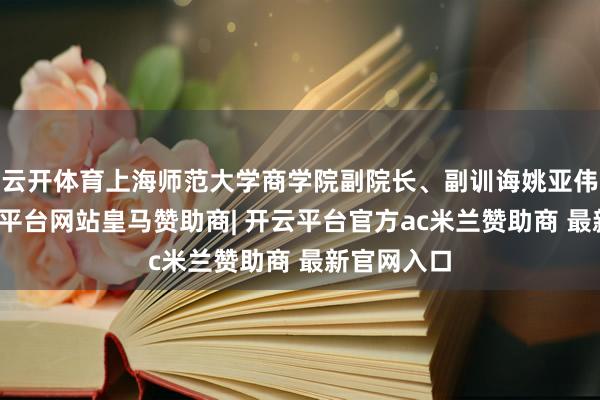 云开体育上海师范大学商学院副院长、副训诲姚亚伟暗示-开云平台网站皇马赞助商| 开云平台官方ac米兰赞助商 最新官网入口