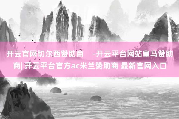 开云官网切尔西赞助商    -开云平台网站皇马赞助商| 开云平台官方ac米兰赞助商 最新官网入口