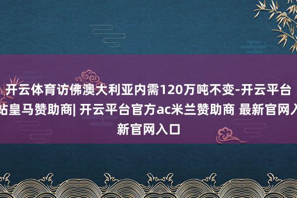 开云体育访佛澳大利亚内需120万吨不变-开云平台网站皇马赞助商| 开云平台官方ac米兰赞助商 最新官网入口