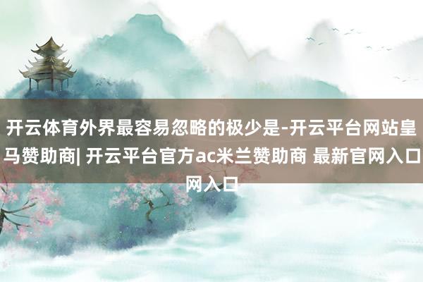 开云体育外界最容易忽略的极少是-开云平台网站皇马赞助商| 开云平台官方ac米兰赞助商 最新官网入口