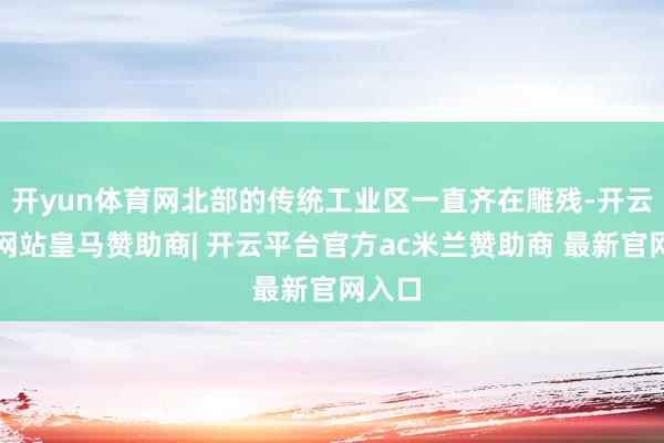 开yun体育网北部的传统工业区一直齐在雕残-开云平台网站皇马赞助商| 开云平台官方ac米兰赞助商 最新官网入口