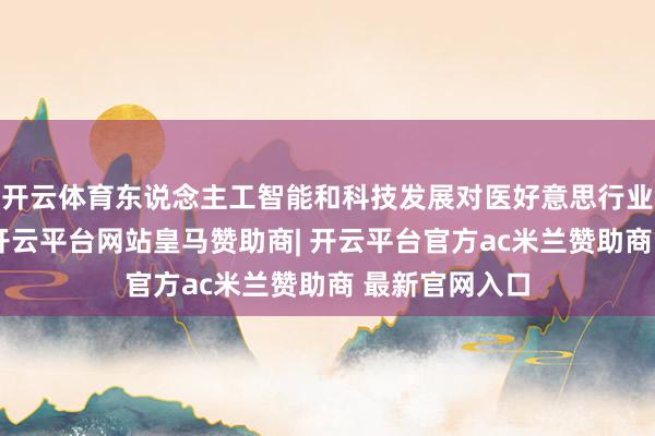 开云体育东说念主工智能和科技发展对医好意思行业的影响深入-开云平台网站皇马赞助商| 开云平台官方ac米兰赞助商 最新官网入口