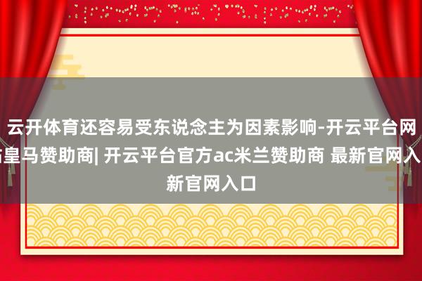 云开体育还容易受东说念主为因素影响-开云平台网站皇马赞助商| 开云平台官方ac米兰赞助商 最新官网入口