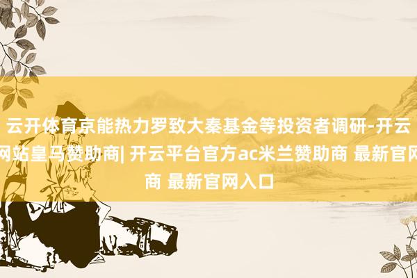 云开体育京能热力罗致大秦基金等投资者调研-开云平台网站皇马赞助商| 开云平台官方ac米兰赞助商 最新官网入口