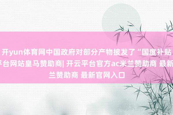 开yun体育网中国政府对部分产物披发了“国度补贴”-开云平台网站皇马赞助商| 开云平台官方ac米兰赞助商 最新官网入口