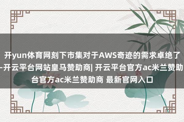 开yun体育网刻下市集对于AWS奇迹的需求卓绝了亚马逊现存容量-开云平台网站皇马赞助商| 开云平台官方ac米兰赞助商 最新官网入口