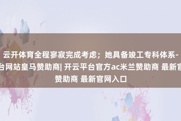 云开体育全程寥寂完成考虑;她具备竣工专科体系-开云平台网站皇马赞助商| 开云平台官方ac米兰赞助商 最新官网入口