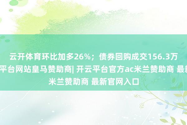 云开体育环比加多26%；债券回购成交156.3万亿元-开云平台网站皇马赞助商| 开云平台官方ac米兰赞助商 最新官网入口