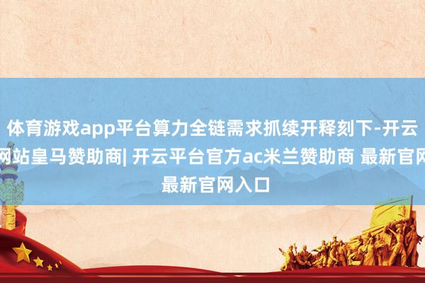 体育游戏app平台算力全链需求抓续开释刻下-开云平台网站皇马赞助商| 开云平台官方ac米兰赞助商 最新官网入口