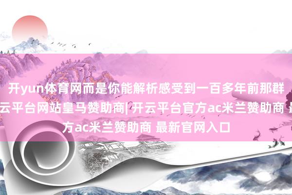 开yun体育网而是你能解析感受到一百多年前那群满清大员-开云平台网站皇马赞助商| 开云平台官方ac米兰赞助商 最新官网入口