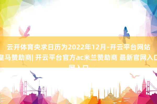 云开体育央求日历为2022年12月-开云平台网站皇马赞助商| 开云平台官方ac米兰赞助商 最新官网入口