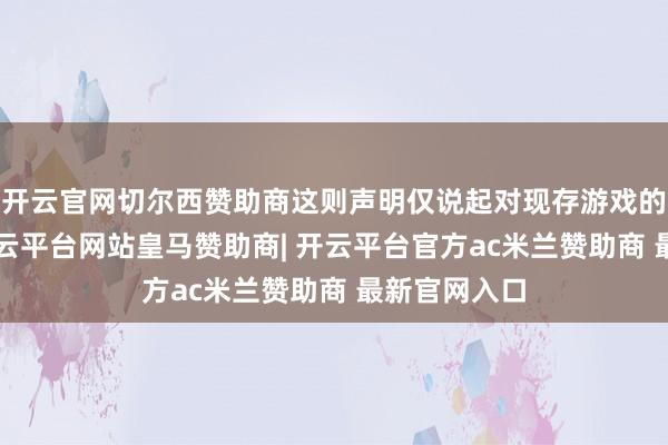 开云官网切尔西赞助商这则声明仅说起对现存游戏的“解救”-开云平台网站皇马赞助商| 开云平台官方ac米兰赞助商 最新官网入口