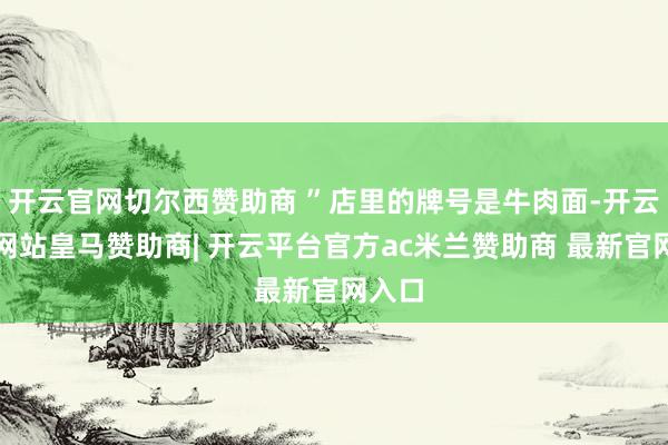 开云官网切尔西赞助商 ”店里的牌号是牛肉面-开云平台网站皇马赞助商| 开云平台官方ac米兰赞助商 最新官网入口