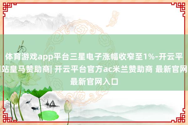 体育游戏app平台三星电子涨幅收窄至1%-开云平台网站皇马赞助商| 开云平台官方ac米兰赞助商 最新官网入口
