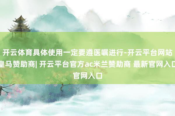 开云体育具体使用一定要遵医嘱进行-开云平台网站皇马赞助商| 开云平台官方ac米兰赞助商 最新官网入口