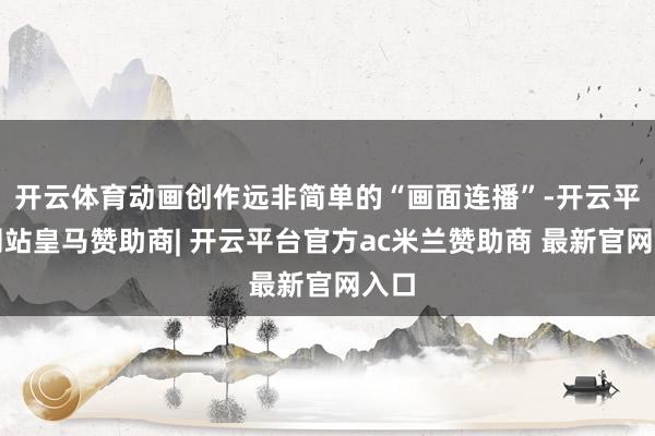 开云体育动画创作远非简单的“画面连播”-开云平台网站皇马赞助商| 开云平台官方ac米兰赞助商 最新官网入口