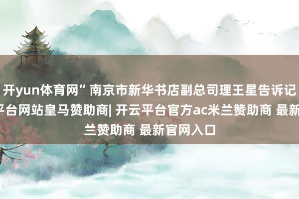 开yun体育网”南京市新华书店副总司理王星告诉记者-开云平台网站皇马赞助商| 开云平台官方ac米兰赞助商 最新官网入口