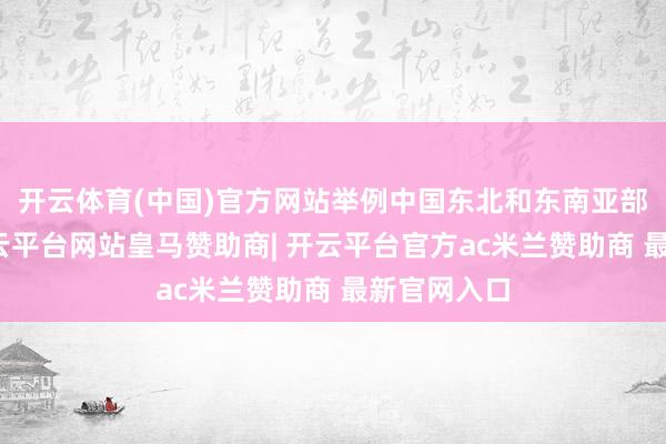 开云体育(中国)官方网站举例中国东北和东南亚部分区域-开云平台网站皇马赞助商| 开云平台官方ac米兰赞助商 最新官网入口