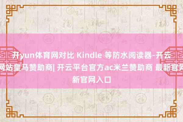 开yun体育网对比 Kindle 等防水阅读器-开云平台网站皇马赞助商| 开云平台官方ac米兰赞助商 最新官网入口