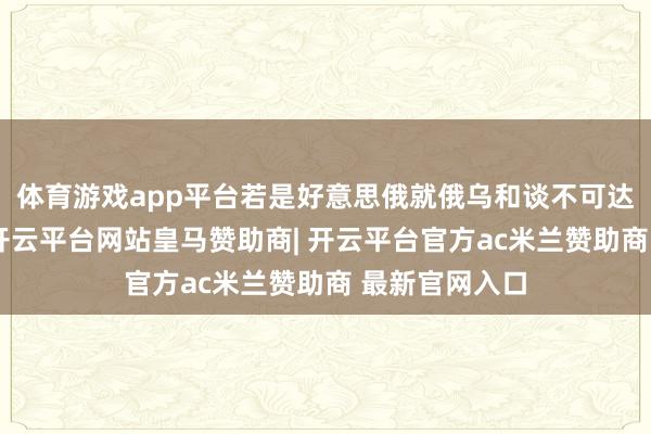 体育游戏app平台若是好意思俄就俄乌和谈不可达成一致的话-开云平台网站皇马赞助商| 开云平台官方ac米兰赞助商 最新官网入口