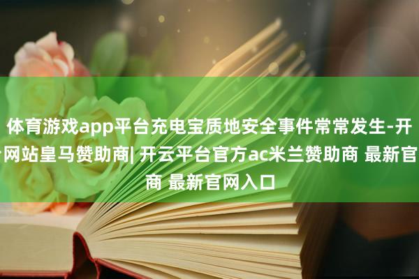 体育游戏app平台充电宝质地安全事件常常发生-开云平台网站皇马赞助商| 开云平台官方ac米兰赞助商 最新官网入口