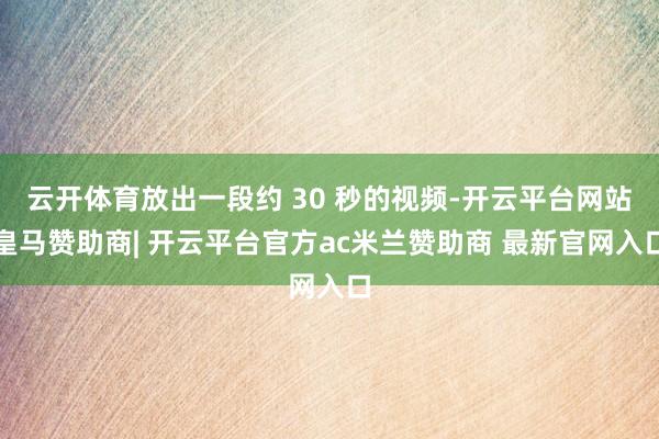 云开体育放出一段约 30 秒的视频-开云平台网站皇马赞助商| 开云平台官方ac米兰赞助商 最新官网入口